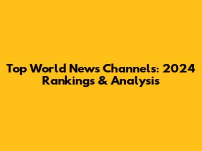 Top World News Channels: 2024 Rankings & Analysis