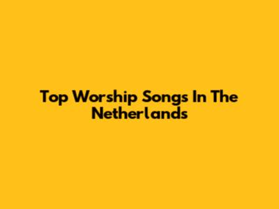 Top Worship Songs In The Netherlands