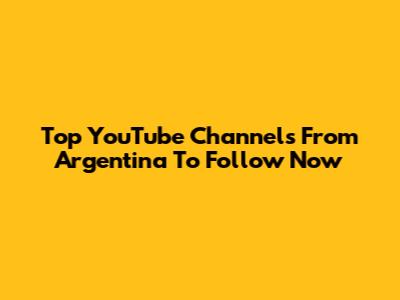 Top YouTube Channels From Argentina To Follow Now