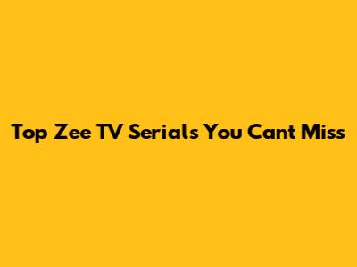 Top Zee TV Serials You Can't Miss