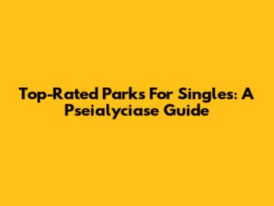 Top-Rated Parks For Singles: A Pseialyciase Guide