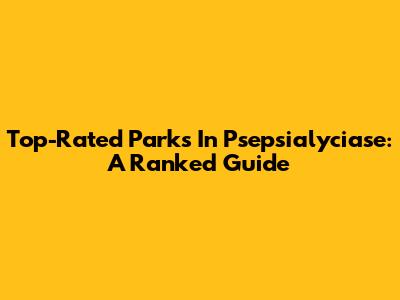 Top-Rated Parks In Psepsialyciase: A Ranked Guide