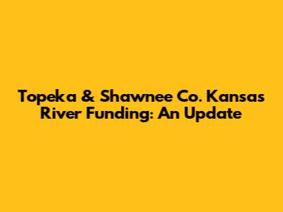 Topeka & Shawnee Co. Kansas River Funding: An Update