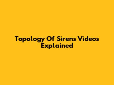 Topology Of Sirens Videos Explained