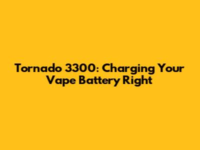 Tornado 3300: Charging Your Vape Battery Right