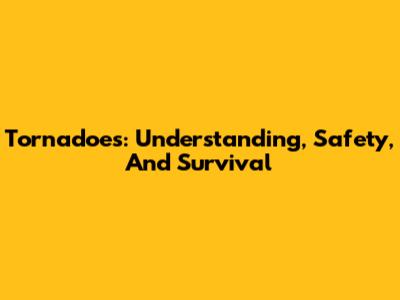 Tornadoes: Understanding, Safety, And Survival