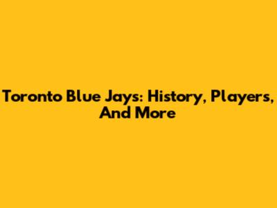 Toronto Blue Jays: History, Players, And More