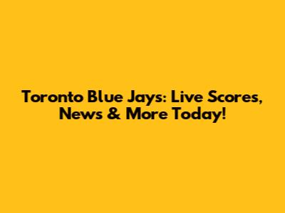 Toronto Blue Jays: Live Scores, News & More Today!