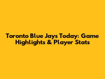 Toronto Blue Jays Today: Game Highlights & Player Stats