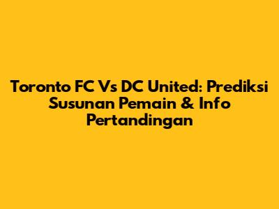 Toronto FC Vs DC United: Prediksi Susunan Pemain & Info Pertandingan
