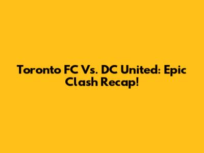 Toronto FC Vs. DC United: Epic Clash Recap!