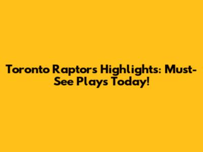 Toronto Raptors Highlights: Must-See Plays Today!