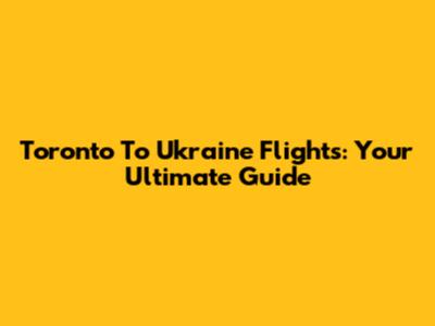 Toronto To Ukraine Flights: Your Ultimate Guide