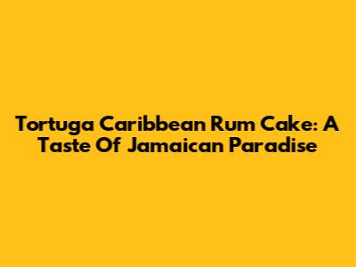 Tortuga Caribbean Rum Cake: A Taste Of Jamaican Paradise