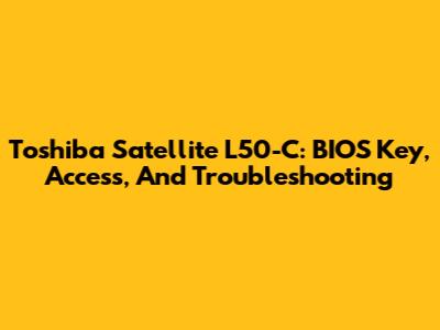 Toshiba Satellite L50-C: BIOS Key, Access, And Troubleshooting
