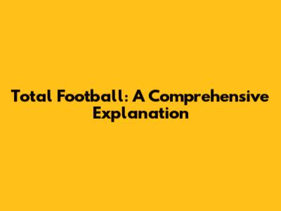 Total Football: A Comprehensive Explanation