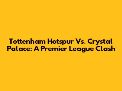 Tottenham Hotspur Vs. Crystal Palace: A Premier League Clash