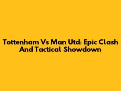 Tottenham Vs Man Utd: Epic Clash And Tactical Showdown