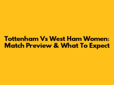 Tottenham Vs West Ham Women: Match Preview & What To Expect