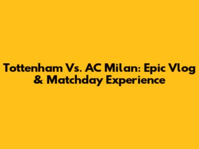Tottenham Vs. AC Milan: Epic Vlog & Matchday Experience