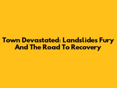 Town Devastated: Landslide's Fury And The Road To Recovery