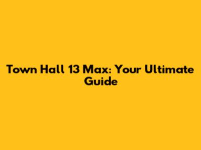 Town Hall 13 Max: Your Ultimate Guide