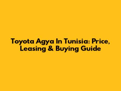 Toyota Agya In Tunisia: Price, Leasing & Buying Guide