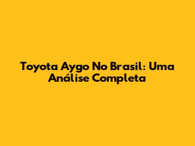 Toyota Aygo No Brasil: Uma Análise Completa