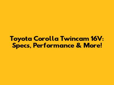 Toyota Corolla Twincam 16V: Specs, Performance & More!