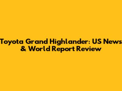 Toyota Grand Highlander: US News & World Report Review