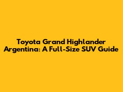 Toyota Grand Highlander Argentina: A Full-Size SUV Guide