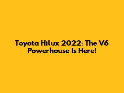 Toyota Hilux 2022: The V6 Powerhouse Is Here!