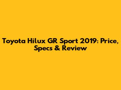 Toyota Hilux GR Sport 2019: Price, Specs & Review