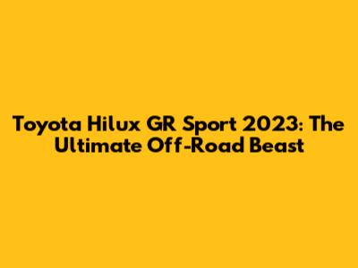 Toyota Hilux GR Sport 2023: The Ultimate Off-Road Beast