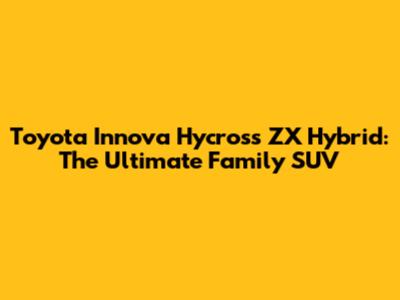 Toyota Innova Hycross ZX Hybrid: The Ultimate Family SUV