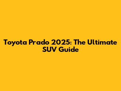 Toyota Prado 2025: The Ultimate SUV Guide