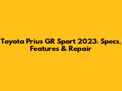 Toyota Prius GR Sport 2023: Specs, Features & Repair