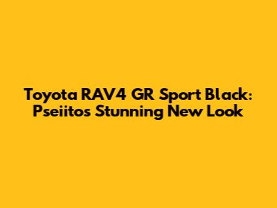 Toyota RAV4 GR Sport Black: Pseiito's Stunning New Look