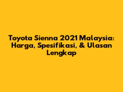 Toyota Sienna 2021 Malaysia: Harga, Spesifikasi, & Ulasan Lengkap