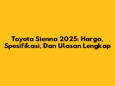 Toyota Sienna 2025: Harga, Spesifikasi, Dan Ulasan Lengkap