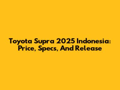 Toyota Supra 2025 Indonesia: Price, Specs, And Release