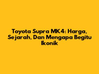Toyota Supra MK4: Harga, Sejarah, Dan Mengapa Begitu Ikonik