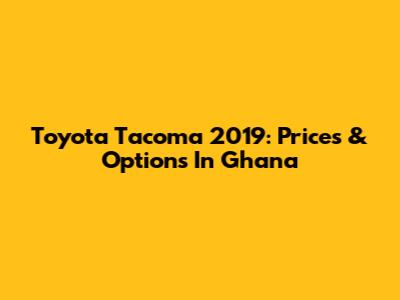 Toyota Tacoma 2019: Prices & Options In Ghana