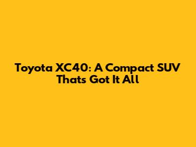 Toyota XC40: A Compact SUV That's Got It All