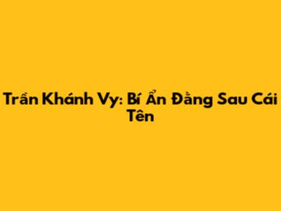 Trần Khánh Vy: Bí Ẩn Đằng Sau Cái Tên