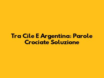 Tra Cile E Argentina: Parole Crociate Soluzione