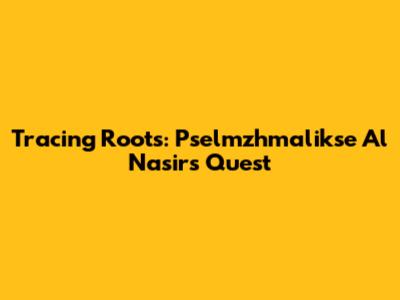 Tracing Roots: Pselmzhmalikse Al Nasir's Quest
