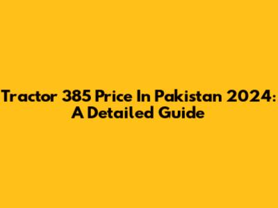 Tractor 385 Price In Pakistan 2024: A Detailed Guide