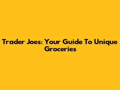Trader Joe's: Your Guide To Unique Groceries