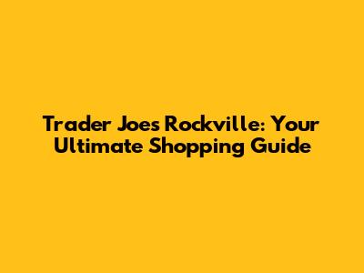 Trader Joe's Rockville: Your Ultimate Shopping Guide
